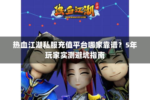 热血江湖私服充值平台哪家靠谱？5年玩家实测避坑指南