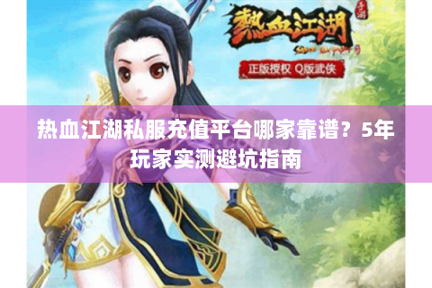 热血江湖私服充值平台哪家靠谱？5年玩家实测避坑指南