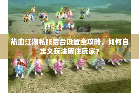 热血江湖私服后台设置全攻略，如何自定义玩法留住玩家？