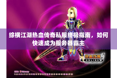综横江湖热血传奇私服终极指南，如何快速成为服务器霸主