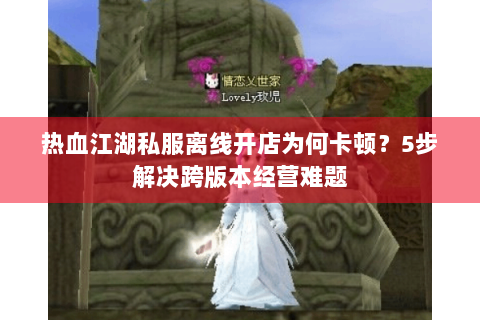 热血江湖私服离线开店为何卡顿？5步解决跨版本经营难题