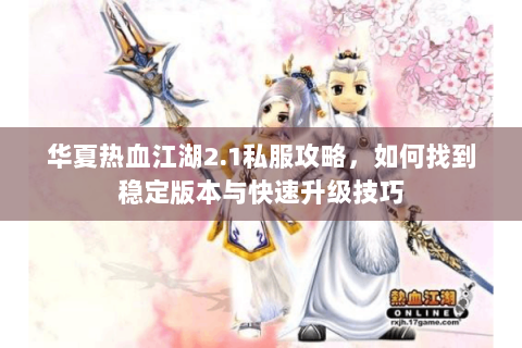 华夏热血江湖2.1私服攻略，如何找到稳定版本与快速升级技巧