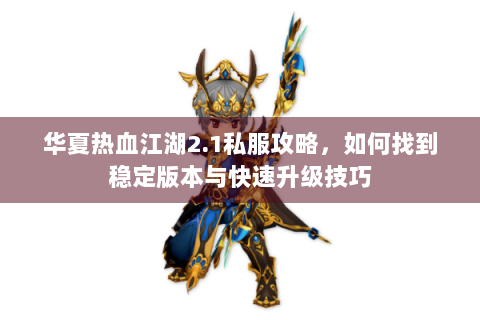 华夏热血江湖2.1私服攻略，如何找到稳定版本与快速升级技巧