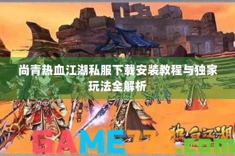 尚青热血江湖私服下载安装教程与独家玩法全解析