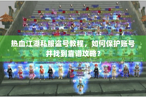热血江湖私服盗号教程，如何保护账号并找到靠谱攻略？