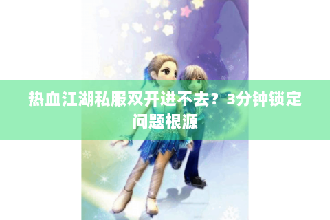 热血江湖私服双开进不去？3分钟锁定问题根源