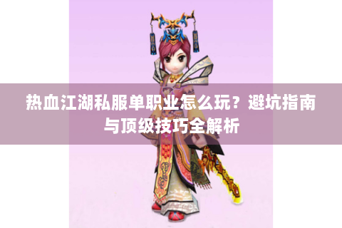 热血江湖私服单职业怎么玩？避坑指南与顶级技巧全解析