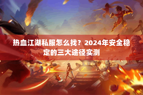 热血江湖私服怎么找？2024年安全稳定的三大途径实测
