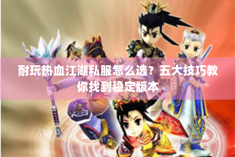 耐玩热血江湖私服怎么选？五大技巧教你找到稳定版本