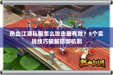 热血江湖私服怎么攻击最有效？5个实战技巧破解防御机制
