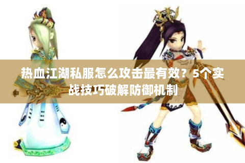 热血江湖私服怎么攻击最有效？5个实战技巧破解防御机制