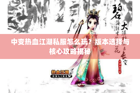 中变热血江湖私服怎么玩？版本选择与核心攻略揭秘