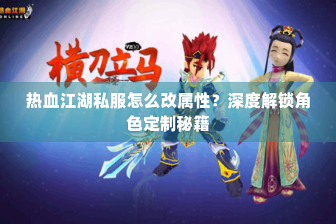 热血江湖私服怎么改属性？深度解锁角色定制秘籍