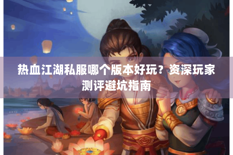 热血江湖私服哪个版本好玩？资深玩家测评避坑指南
