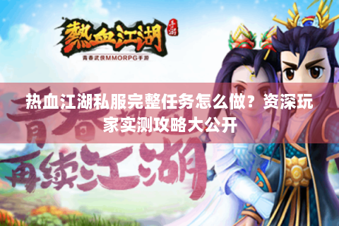 热血江湖私服完整任务怎么做？资深玩家实测攻略大公开