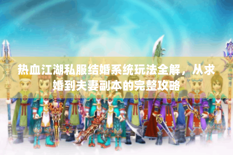 热血江湖私服结婚系统玩法全解，从求婚到夫妻副本的完整攻略