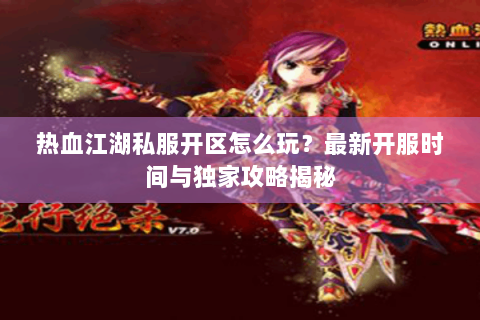 热血江湖私服开区怎么玩？最新开服时间与独家攻略揭秘