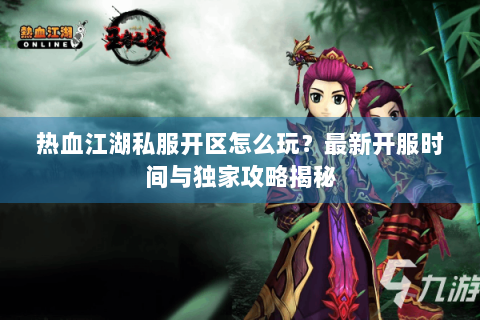 热血江湖私服开区怎么玩？最新开服时间与独家攻略揭秘