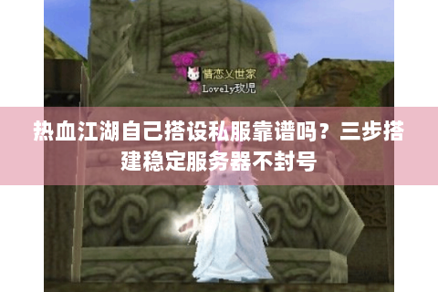 热血江湖自己搭设私服靠谱吗？三步搭建稳定服务器不封号