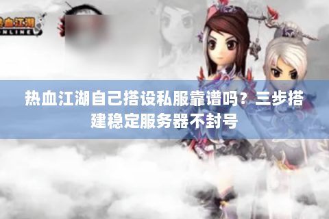 热血江湖自己搭设私服靠谱吗？三步搭建稳定服务器不封号