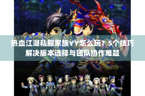 热血江湖私服家族YY怎么玩？5个技巧解决版本选择与团队协作难题
