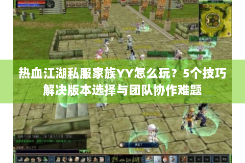 热血江湖私服家族YY怎么玩？5个技巧解决版本选择与团队协作难题