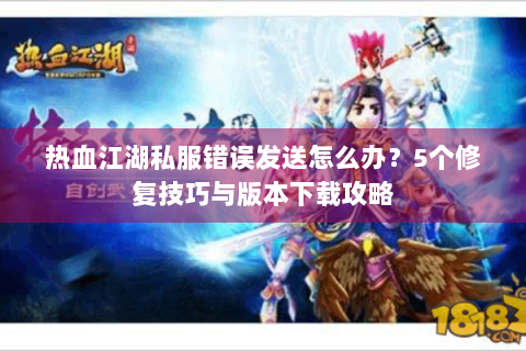 热血江湖私服错误发送怎么办？5个修复技巧与版本下载攻略