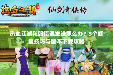 热血江湖私服错误发送怎么办？5个修复技巧与版本下载攻略