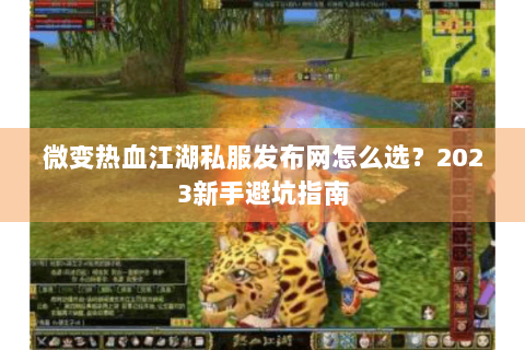 微变热血江湖私服发布网怎么选？2023新手避坑指南