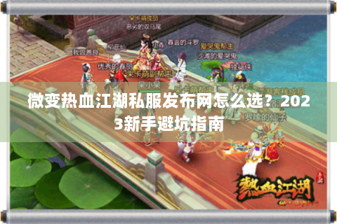 微变热血江湖私服发布网怎么选？2023新手避坑指南