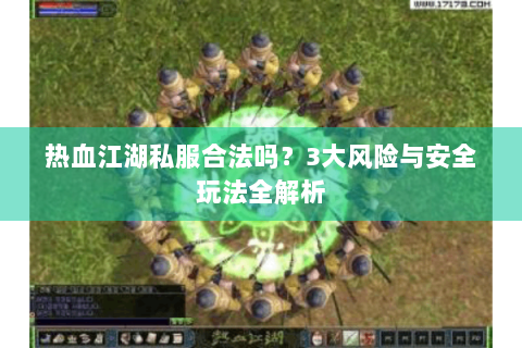热血江湖私服合法吗？3大风险与安全玩法全解析