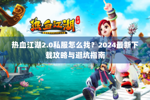 热血江湖2.0私服怎么找？2024最新下载攻略与避坑指南