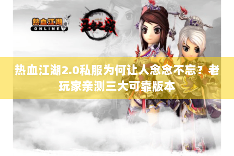 热血江湖2.0私服为何让人念念不忘？老玩家亲测三大可靠版本