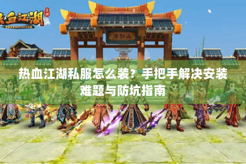 热血江湖私服怎么装？手把手解决安装难题与防坑指南