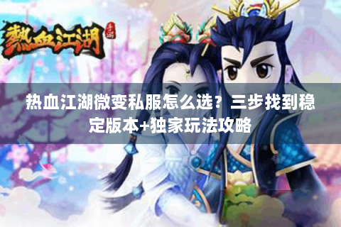热血江湖微变私服怎么选？三步找到稳定版本+独家玩法攻略