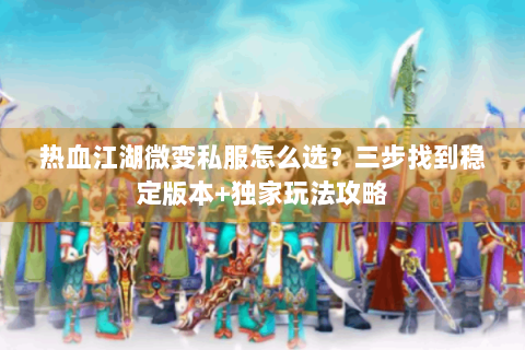 热血江湖微变私服怎么选？三步找到稳定版本+独家玩法攻略