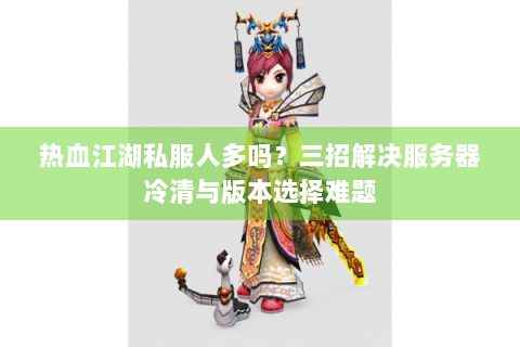 热血江湖私服人多吗？三招解决服务器冷清与版本选择难题