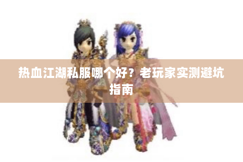 热血江湖私服哪个好？老玩家实测避坑指南