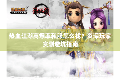 热血江湖高爆率私服怎么找？资深玩家实测避坑指南