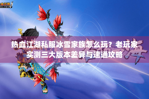 热血江湖私服冰雪家族怎么玩？老玩家实测三大版本差异与速通攻略