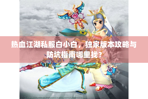热血江湖私服白小白，独家版本攻略与防坑指南哪里找？