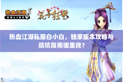 热血江湖私服白小白，独家版本攻略与防坑指南哪里找？
