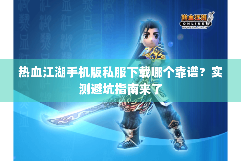 热血江湖手机版私服下载哪个靠谱？实测避坑指南来了