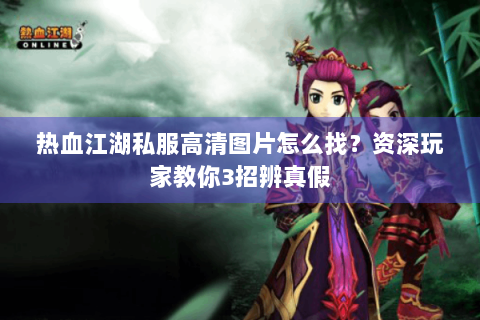 热血江湖私服高清图片怎么找？资深玩家教你3招辨真假