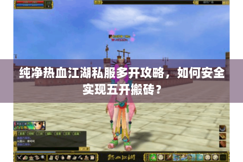纯净热血江湖私服多开攻略，如何安全实现五开搬砖？