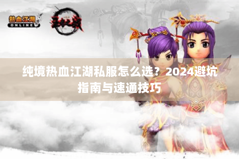 纯境热血江湖私服怎么选？2024避坑指南与速通技巧