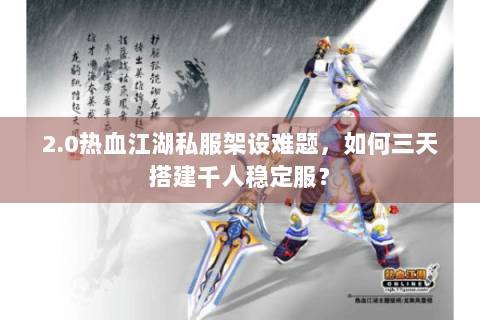 2.0热血江湖私服架设难题，如何三天搭建千人稳定服？