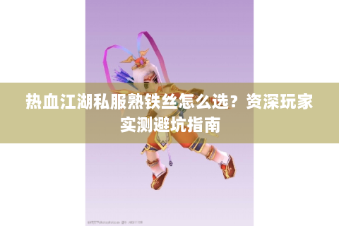 热血江湖私服熟铁丝怎么选？资深玩家实测避坑指南