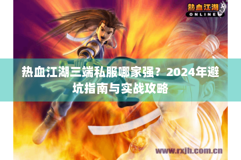 热血江湖三端私服哪家强？2024年避坑指南与实战攻略