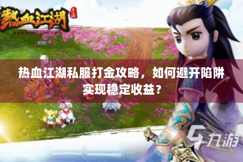 热血江湖私服打金攻略，如何避开陷阱实现稳定收益？